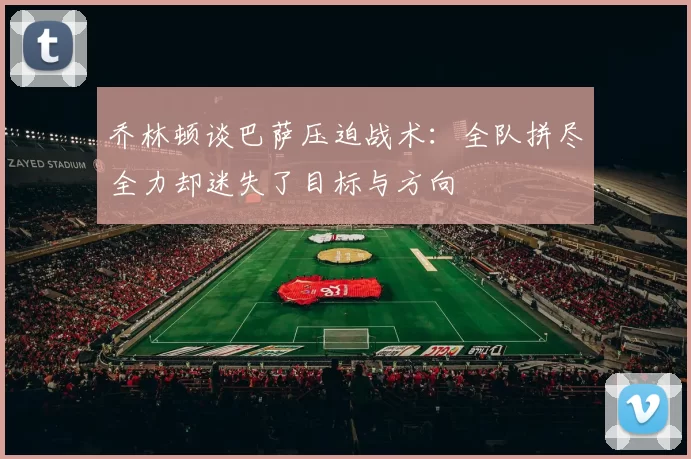 乔林顿谈巴萨压迫战术：全队拼尽全力却迷失了目标与方向
