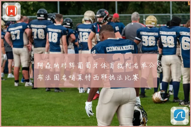 阿森纳对阵葡萄牙体育裁判名单公布法国名哨莱特西耶执法比赛