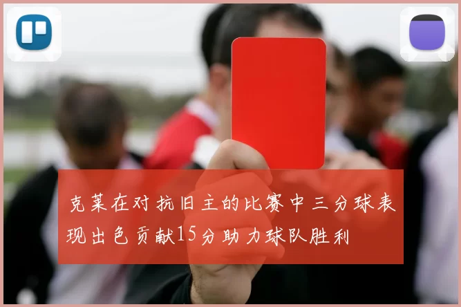 克莱在对抗旧主的比赛中三分球表现出色贡献15分助力球队胜利