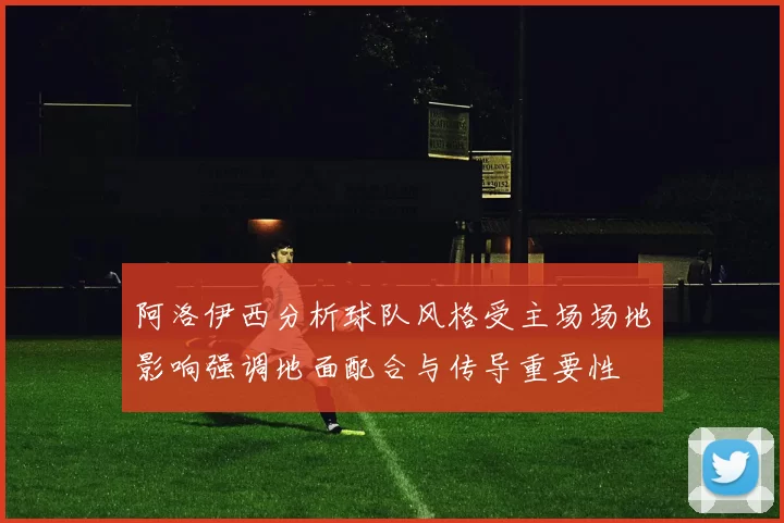 阿洛伊西分析球队风格受主场场地影响强调地面配合与传导重要性