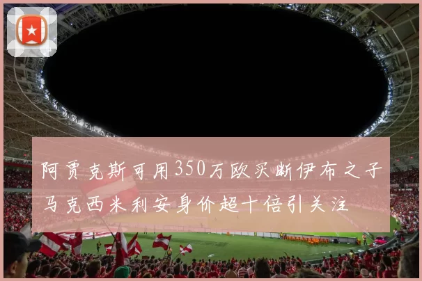 阿贾克斯可用350万欧买断伊布之子马克西米利安身价超十倍引关注