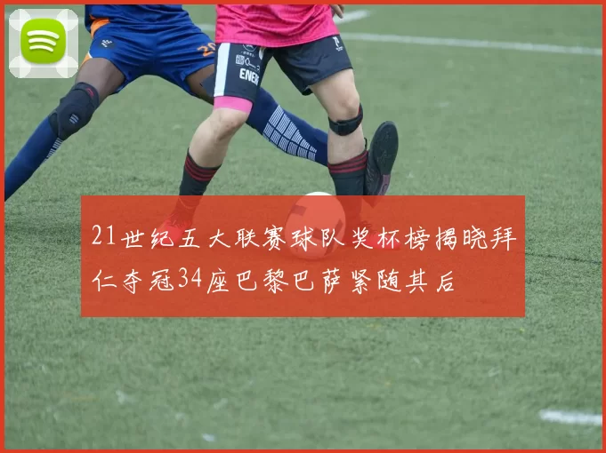 21世纪五大联赛球队奖杯榜揭晓拜仁夺冠34座巴黎巴萨紧随其后