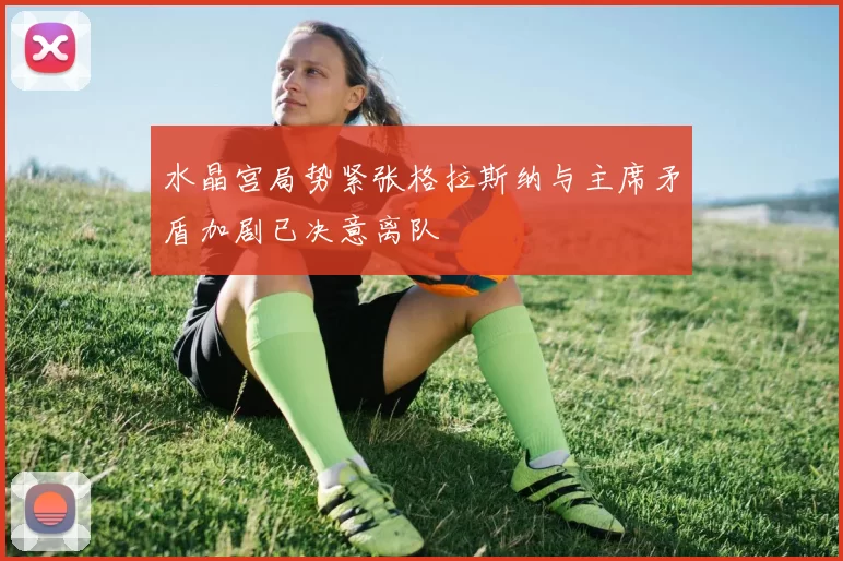 水晶宫局势紧张格拉斯纳与主席矛盾加剧已决意离队
