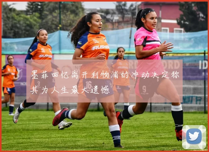 墨菲回忆离开利物浦的冲动决定称其为人生最大遗憾