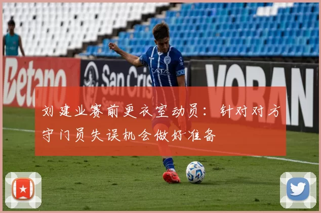 刘建业赛前更衣室动员：针对对方守门员失误机会做好准备