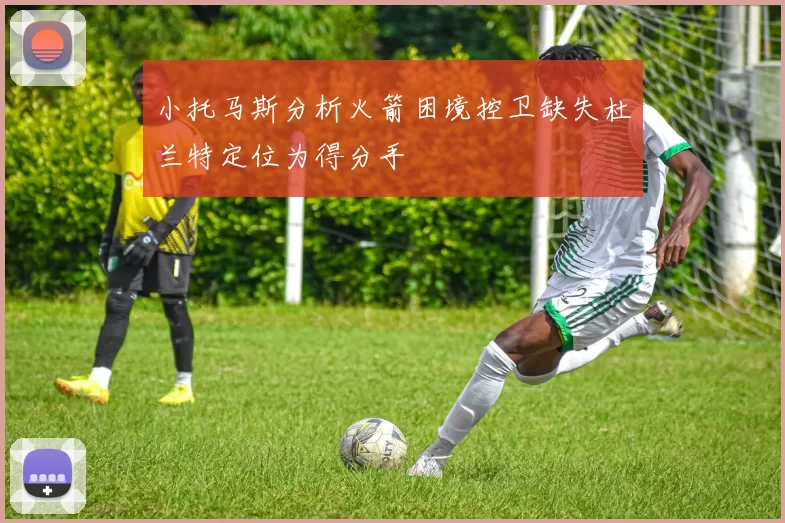 小托马斯分析火箭困境控卫缺失杜兰特定位为得分手