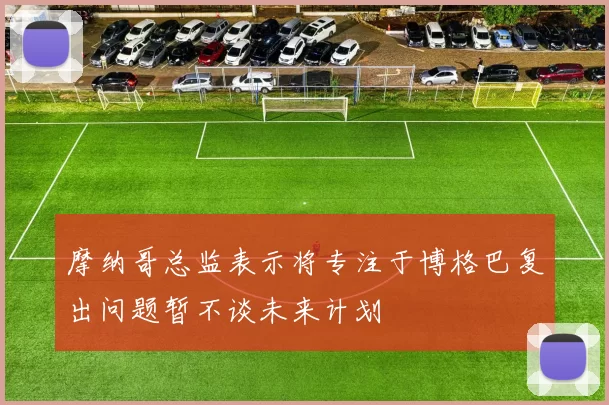 摩纳哥总监表示将专注于博格巴复出问题暂不谈未来计划