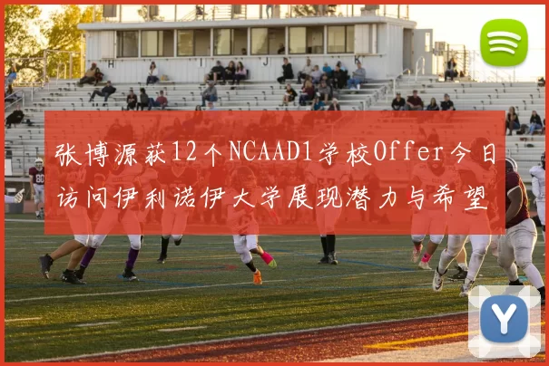 张博源获12个NCAAD1学校Offer今日访问伊利诺伊大学展现潜力与希望