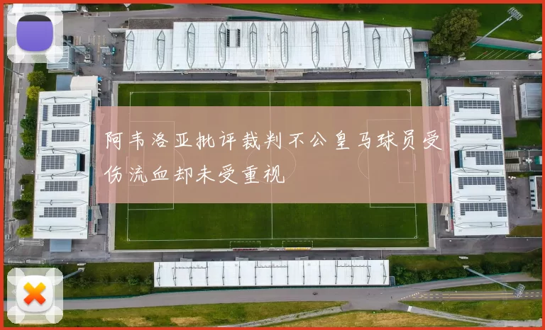 阿韦洛亚批评裁判不公皇马球员受伤流血却未受重视