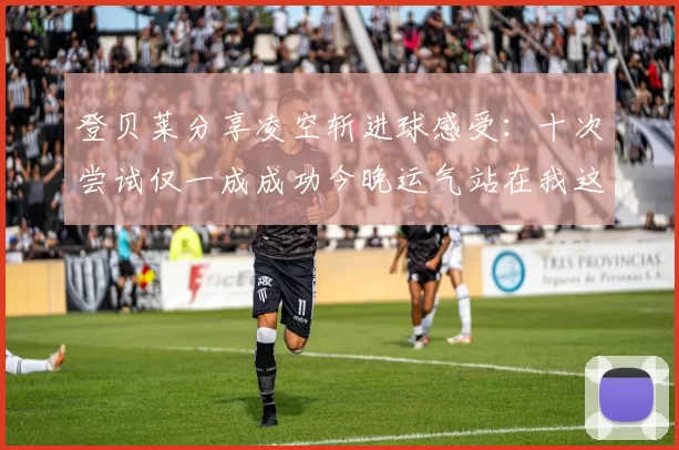 登贝莱分享凌空斩进球感受：十次尝试仅一成成功今晚运气站在我这边