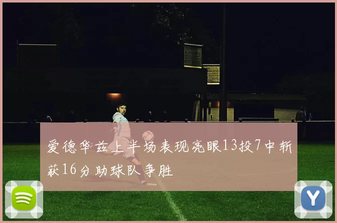 爱德华兹上半场表现亮眼13投7中斩获16分助球队争胜