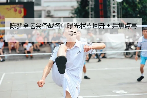 陈梦全运会备战名单曝光状态回升国乒焦点再起